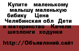 Купите,, маленькому малышу маленькую бибику. › Цена ­ 2 500 - Челябинская обл. Дети и материнство » Качели, шезлонги, ходунки   